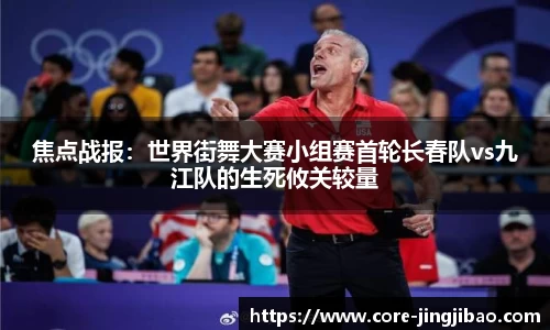 焦点战报：世界街舞大赛小组赛首轮长春队vs九江队的生死攸关较量